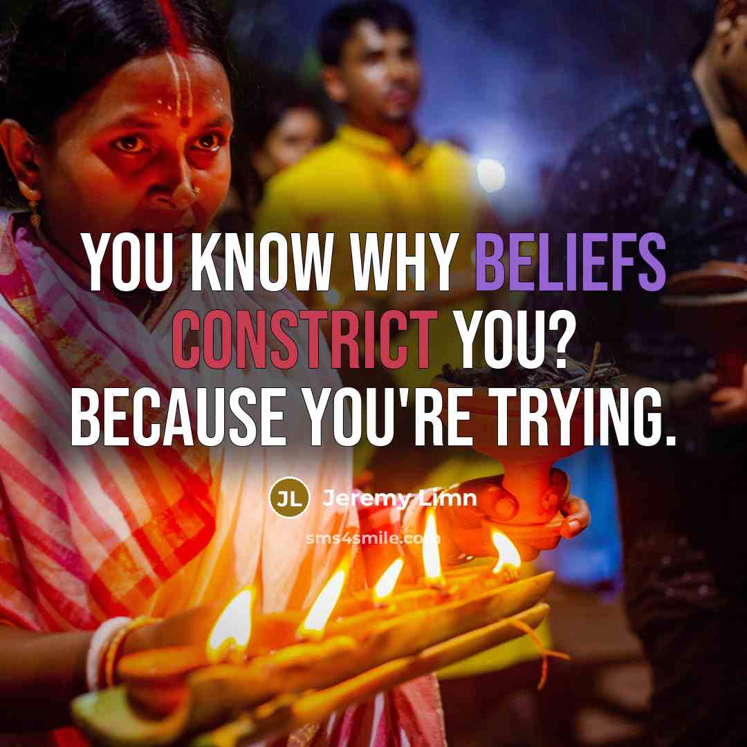 “You know why beliefs constrict you? Because you're trying.” quote by Jeremy Limn