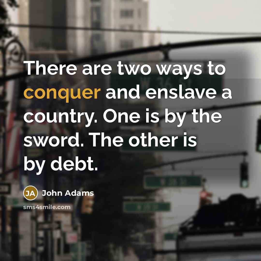 “There are two ways to conquer and enslave a country. One is by the sword. The other is by debt.” quote by John Adams