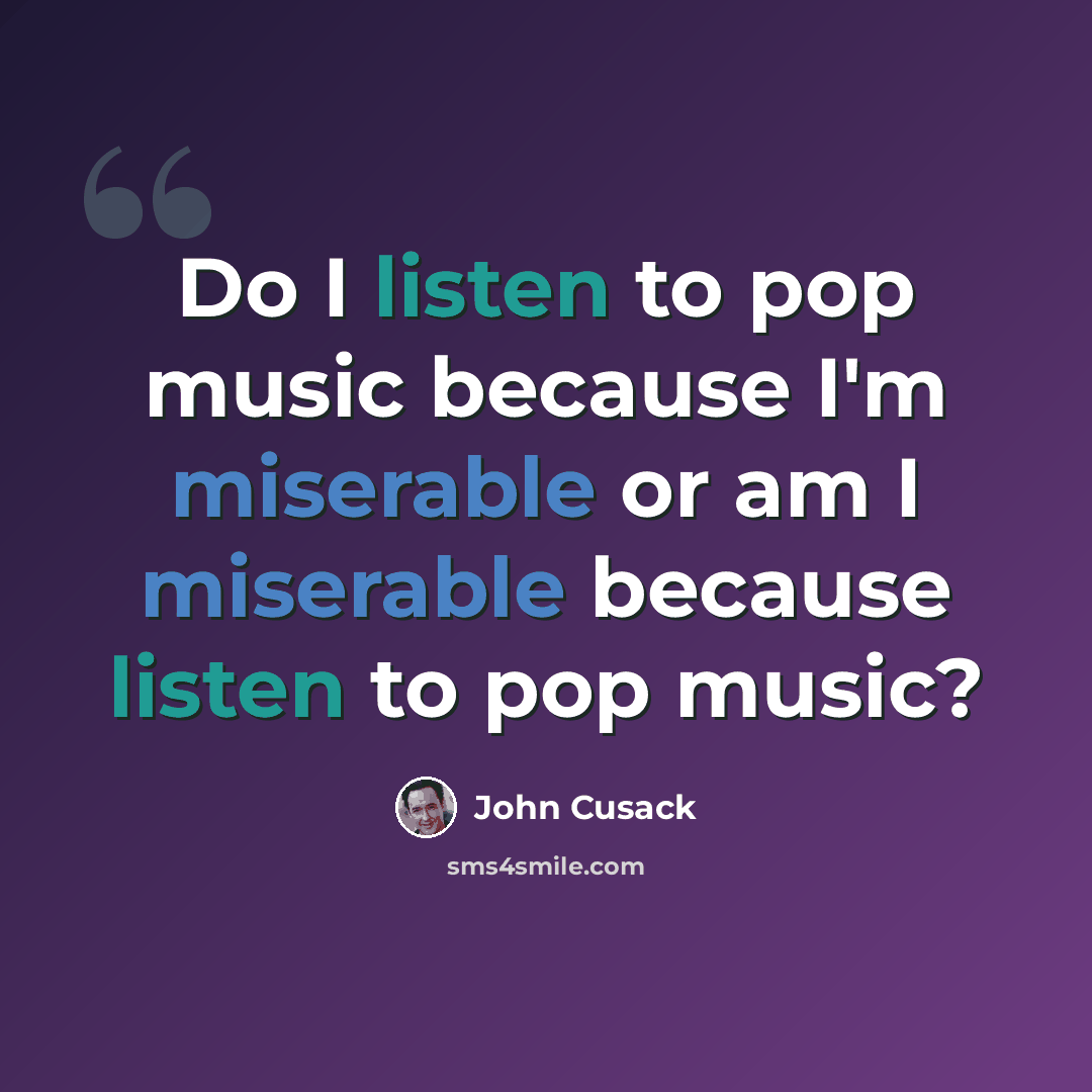 “Do I listen to pop music because I'm miserable or am I miserable because listen to pop music?” quote by John Cusack