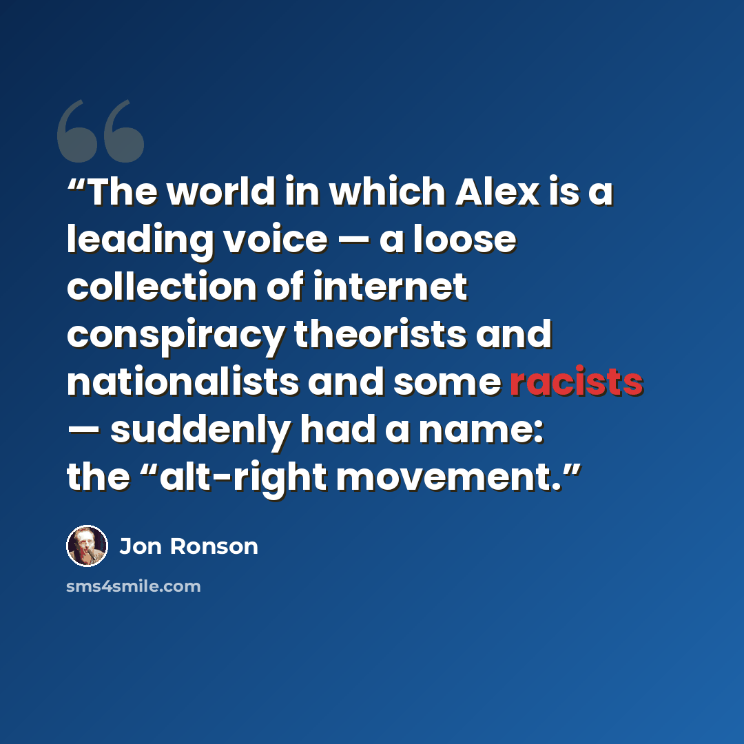 “The world in which Alex is a leading voice — a loose collection of internet conspiracy theorists and nationalists and some racists — suddenly had a name: the “alt-right movement.” quote by Jon Ronson