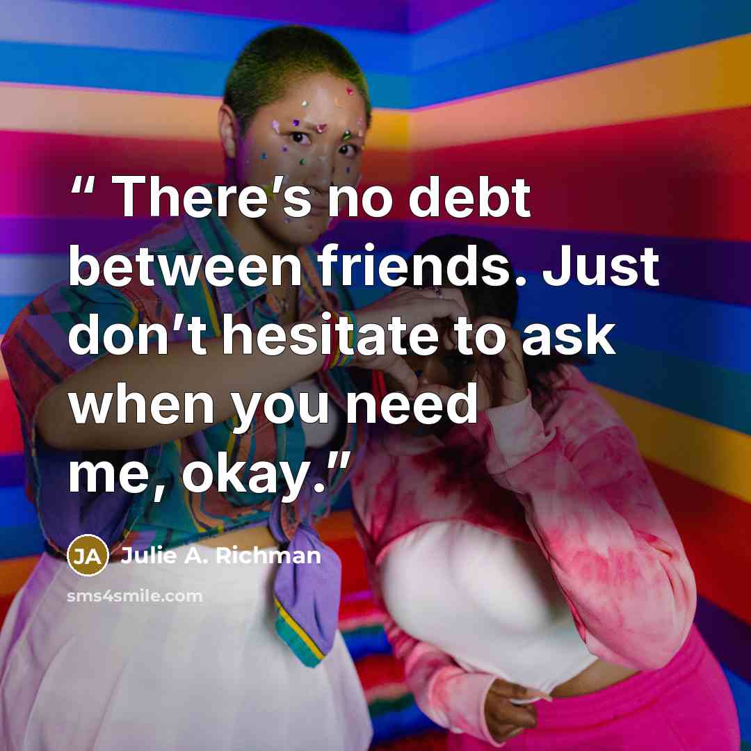 “​ There’s no debt between friends. Just don’t hesitate to ask when you need me, okay.” quote by Julie A. Richman