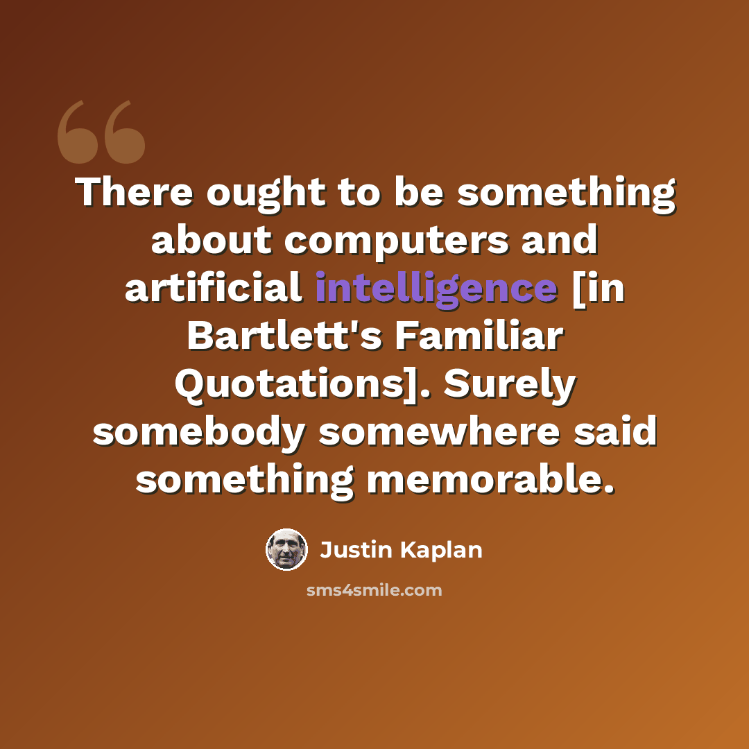 “There ought to be something about computers and artificial intelligence [in Bartlett's Familiar Quotations]. Surely somebody somewhere said something memorable.” quote by Justin Kaplan