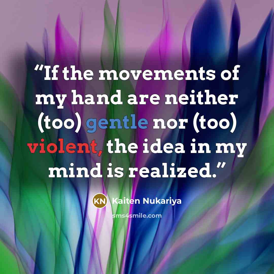 “If the movements of my hand are neither (too) gentle nor (too) violent, the idea in my mind is realized.” quote by Kaiten Nukariya