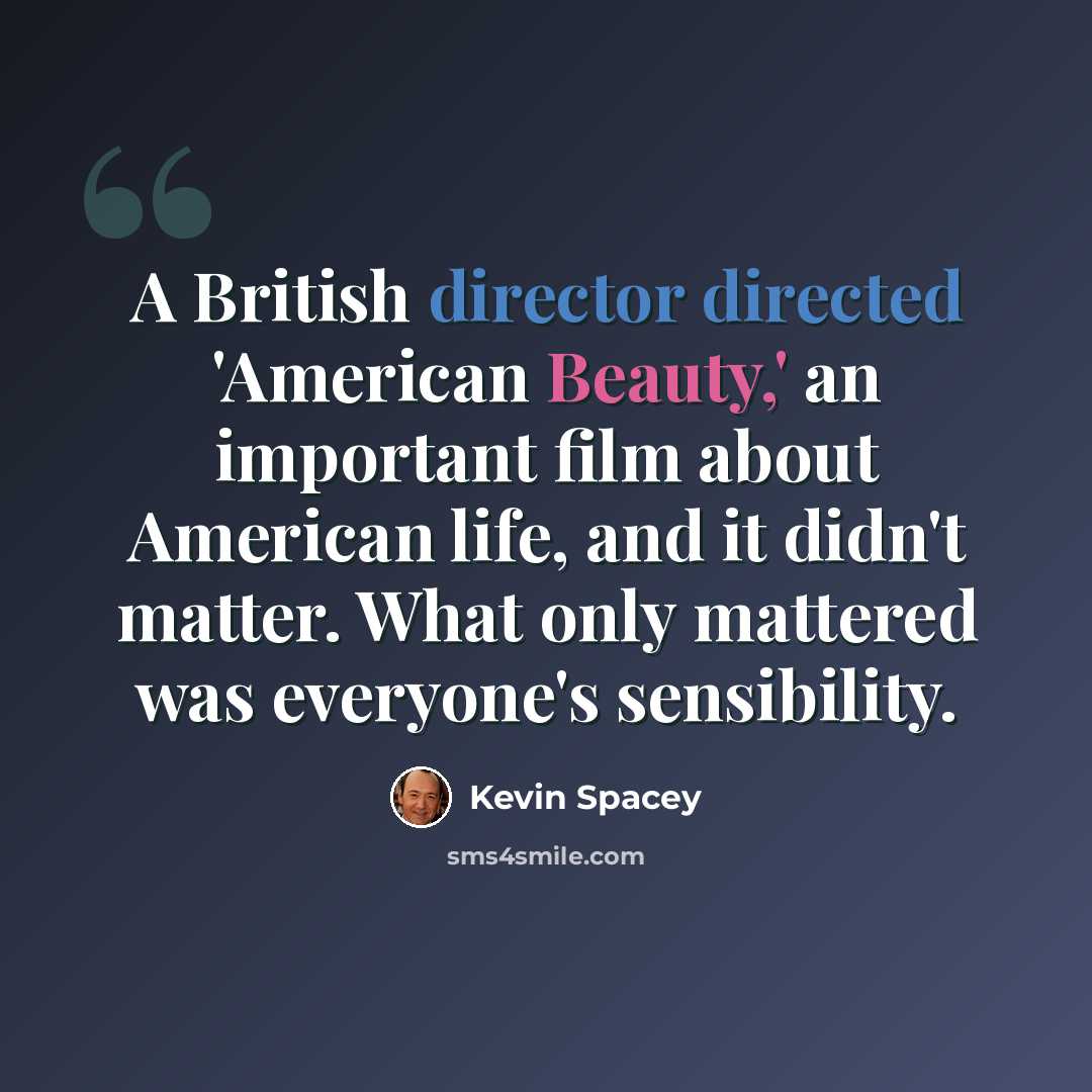 “A British director directed 'American Beauty,' an important film about American life, and it didn't matter. What only mattered was everyone's sensibility.” quote by Kevin Spacey