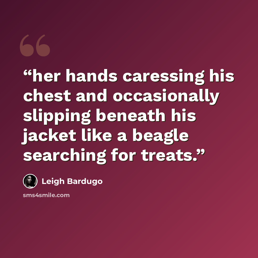“her hands caressing his chest and occasionally slipping beneath his jacket like a beagle searching for treats.” quote by Leigh Bardugo