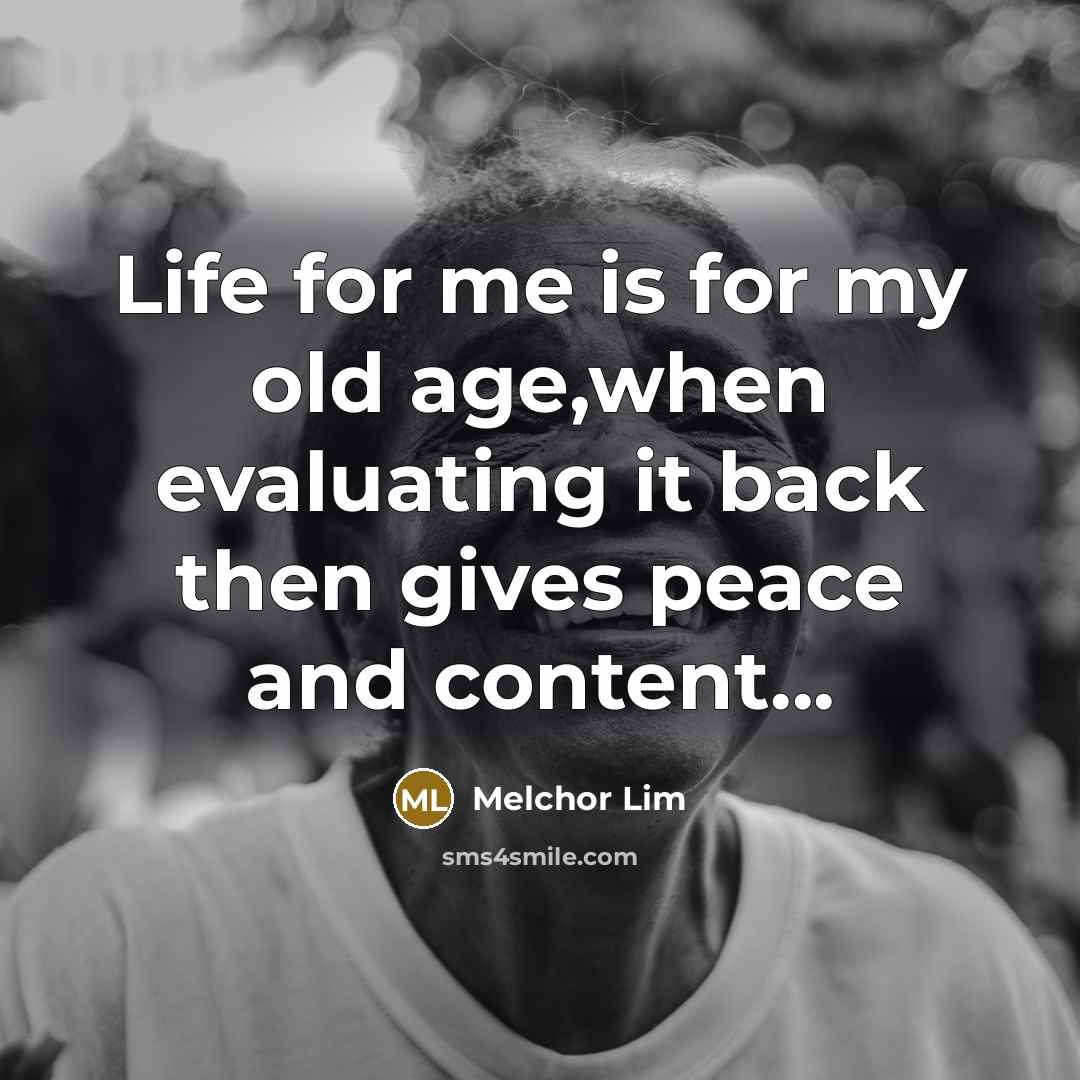 “Life for me is for my old age,when evaluating it back then gives peace and content...” quote by Melchor Lim