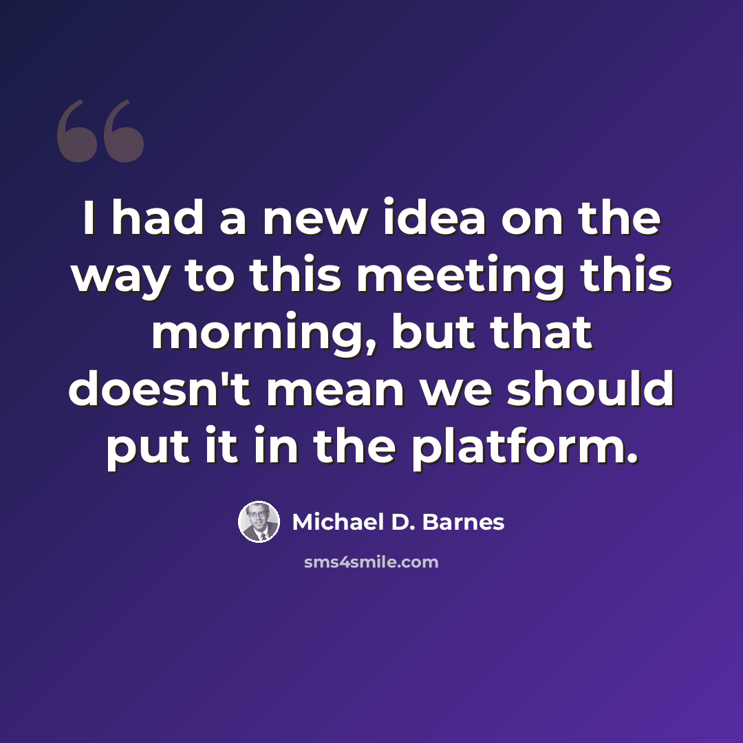 “I had a new idea on the way to this meeting this morning, but that doesn't mean we should put it in the platform.” quote by Michael D. Barnes