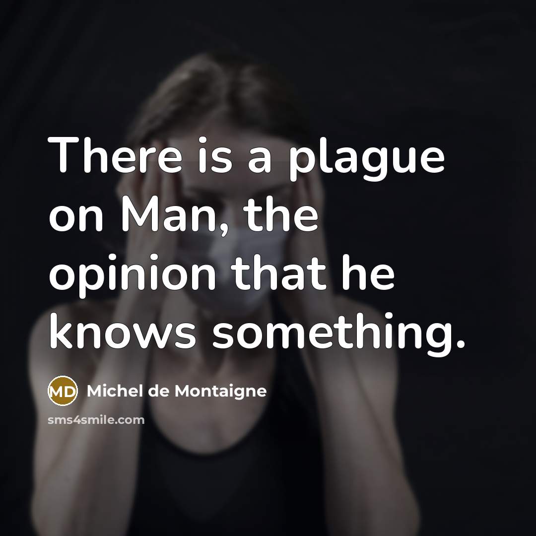 “There is a plague on Man, the opinion that he knows something.” quote by Michel de Montaigne