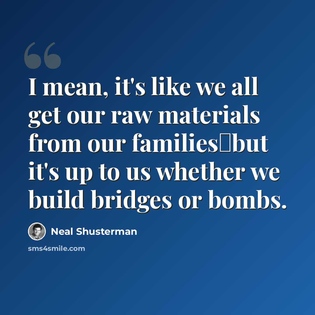 “I mean, it's like we all get our raw materials from our families―but it's up to us whether we build bridges or bombs.” quote by Neal Shusterman