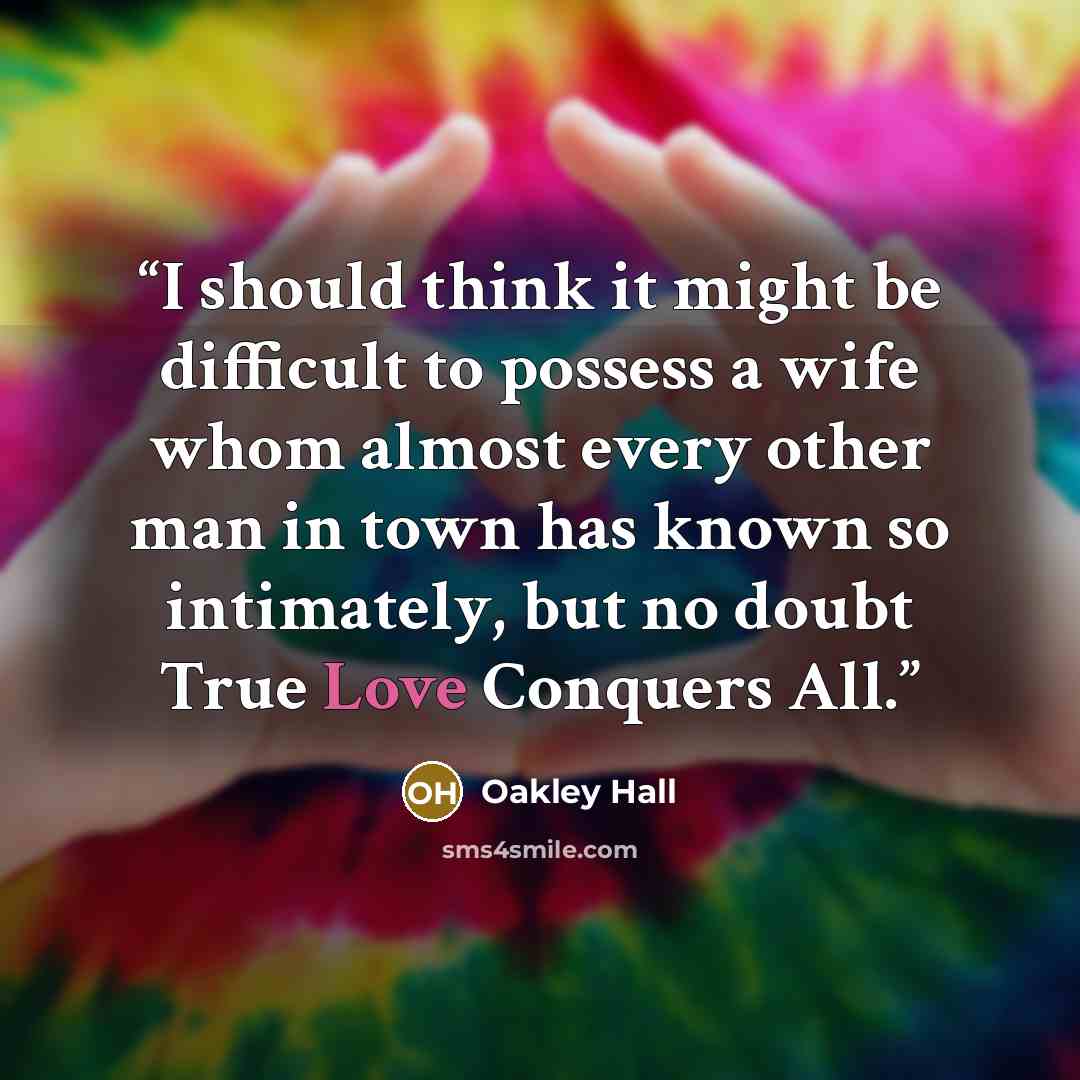 “I should think it might be difficult to possess a wife whom almost every other man in town has known so intimately, but no doubt True Love Conquers All.” quote by Oakley Hall