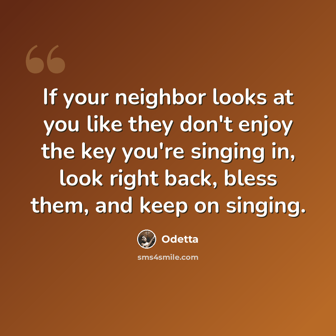 “If your neighbor looks at you like they don't enjoy the key you're singing in, look right back, bless them, and keep on singing.” quote by Odetta