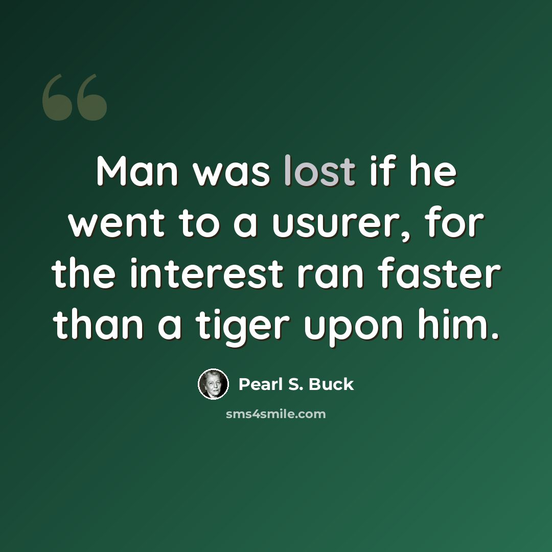 “Man was lost if he went to a usurer, for the interest ran faster than a tiger upon him.” quote by Pearl S. Buck