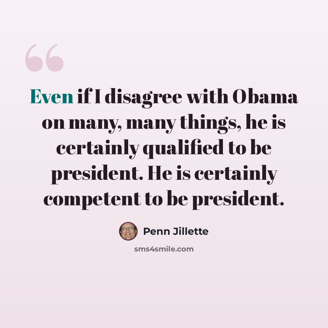 “Even if I disagree with Obama on many, many things, he is certainly qualified to be president. He is certainly competent to be president.” quote by Penn Jillette