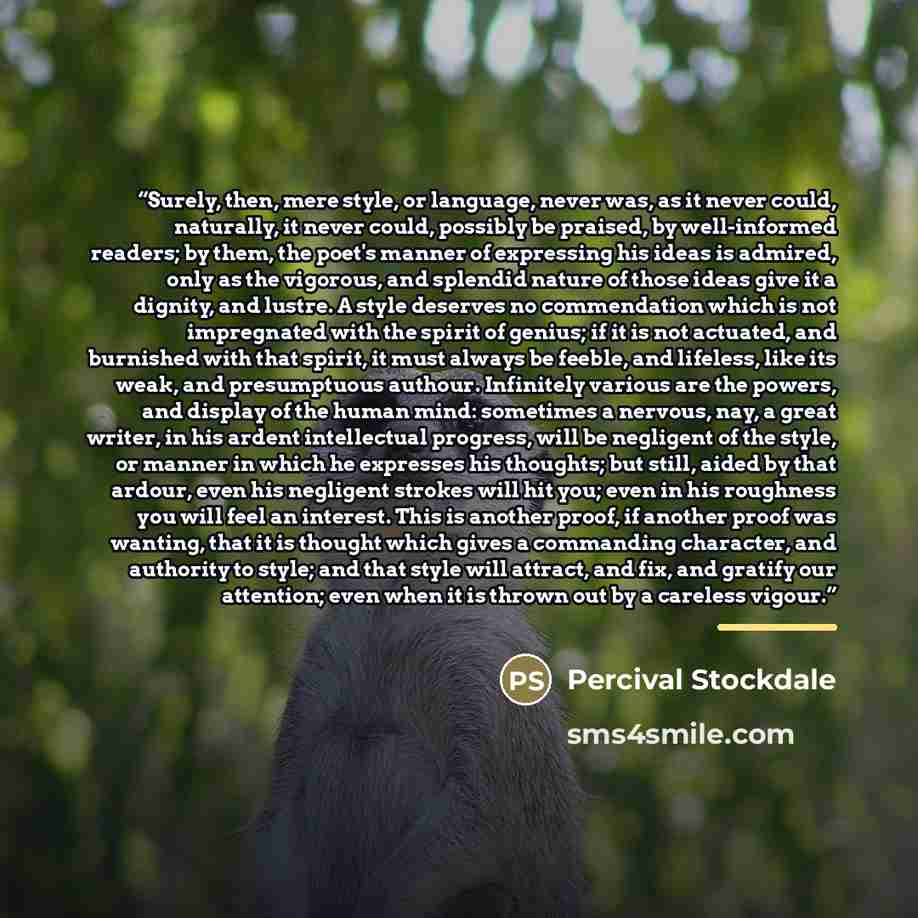 “Surely, then, mere style, or language, never was, as it never could, naturally, it never could, possibly be praised, by well-informed readers; by them, the poet's manner of expressing his ideas is admired, only as the vigorous, and splendid nature of those ideas give it a dignity, and lustre. A…” quote by Percival Stockdale