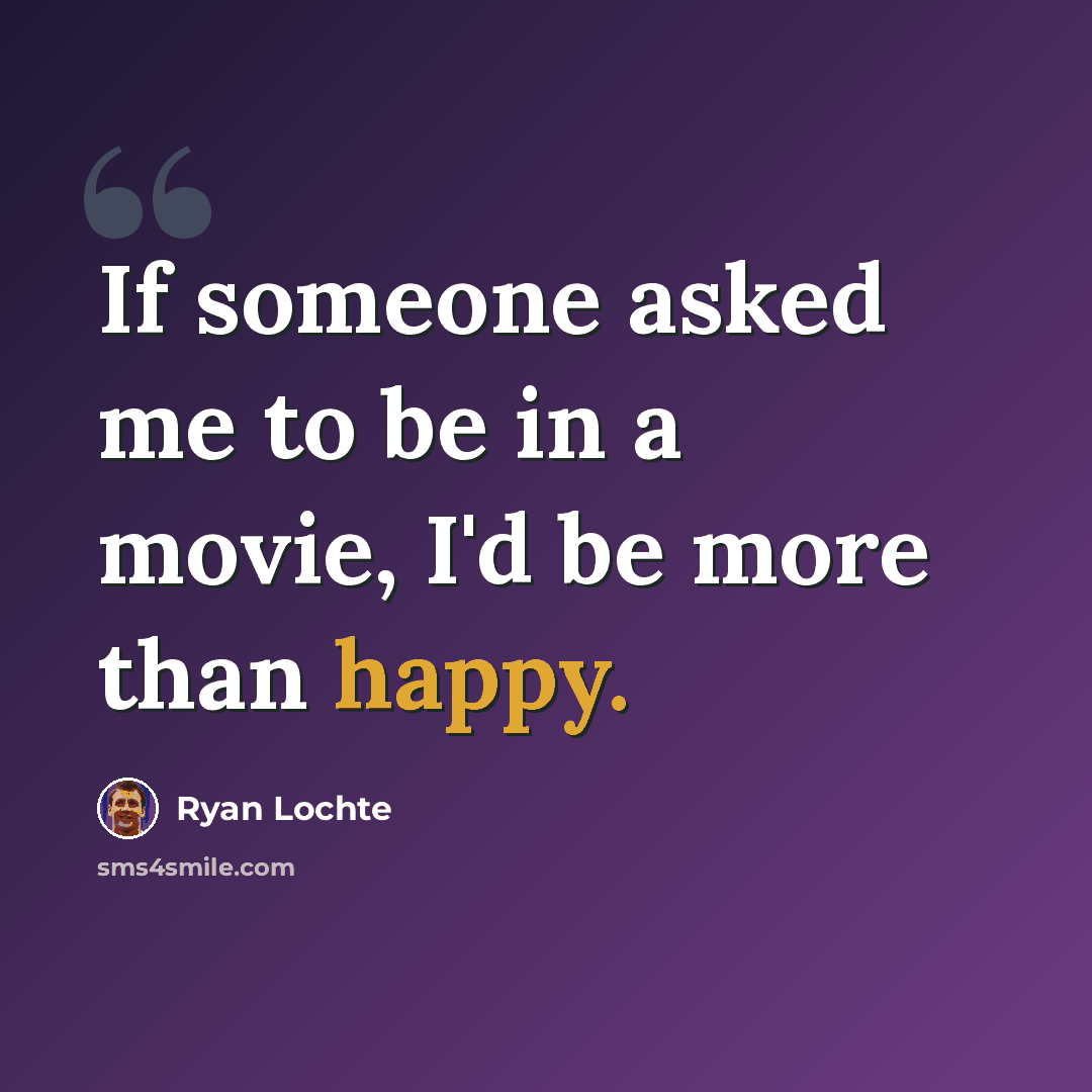 “If someone asked me to be in a movie, I'd be more than happy.” quote by Ryan Lochte