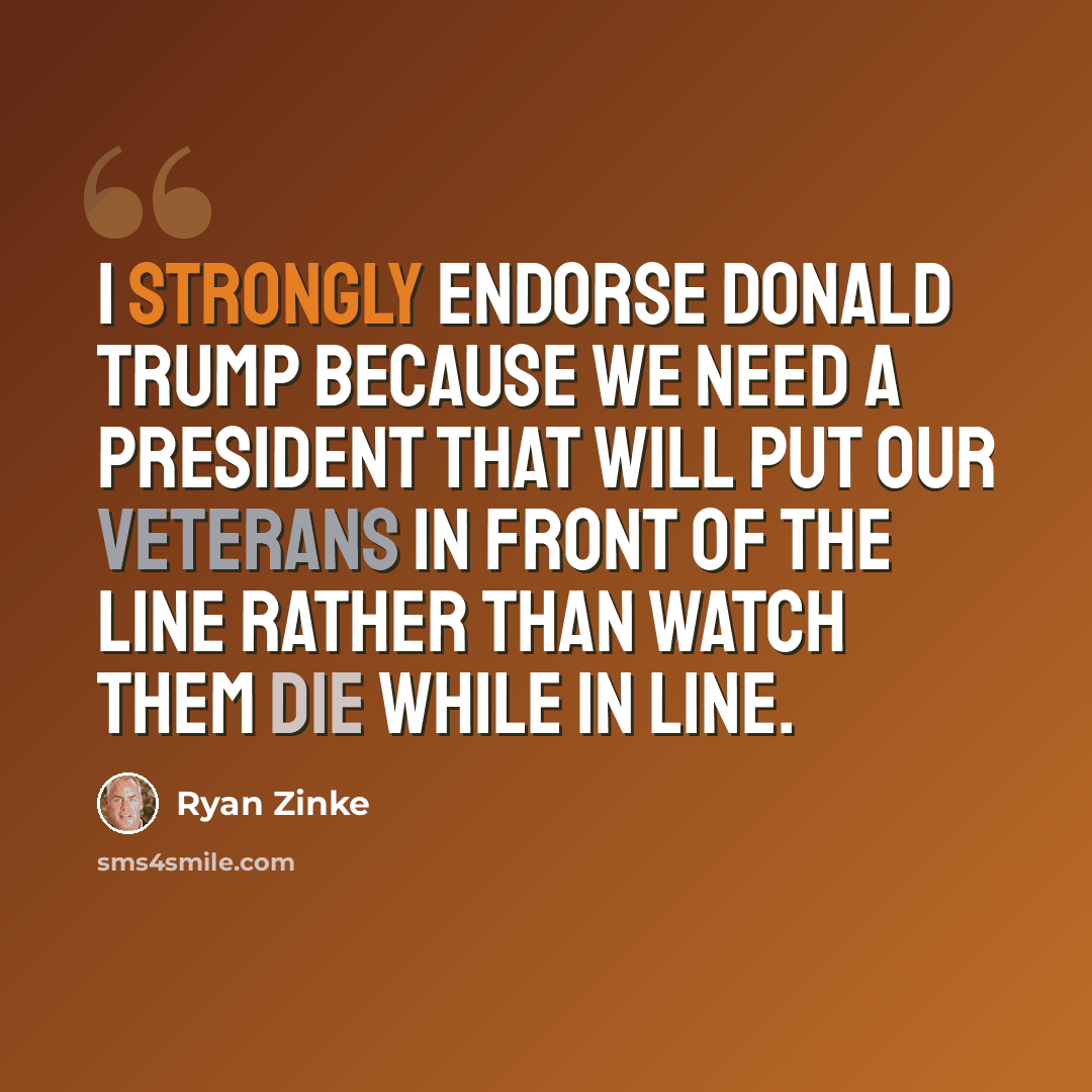 “I strongly endorse Donald Trump because we need a president that will put our veterans in front of the line rather than watch them die while in line.” quote by Ryan Zinke