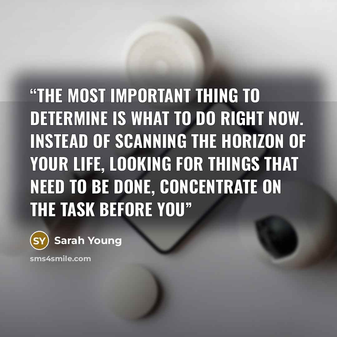 “The most important thing to determine is what to do right now. Instead of scanning the horizon of your life, looking for things that need to be done, concentrate on the task before you” quote by Sarah Young