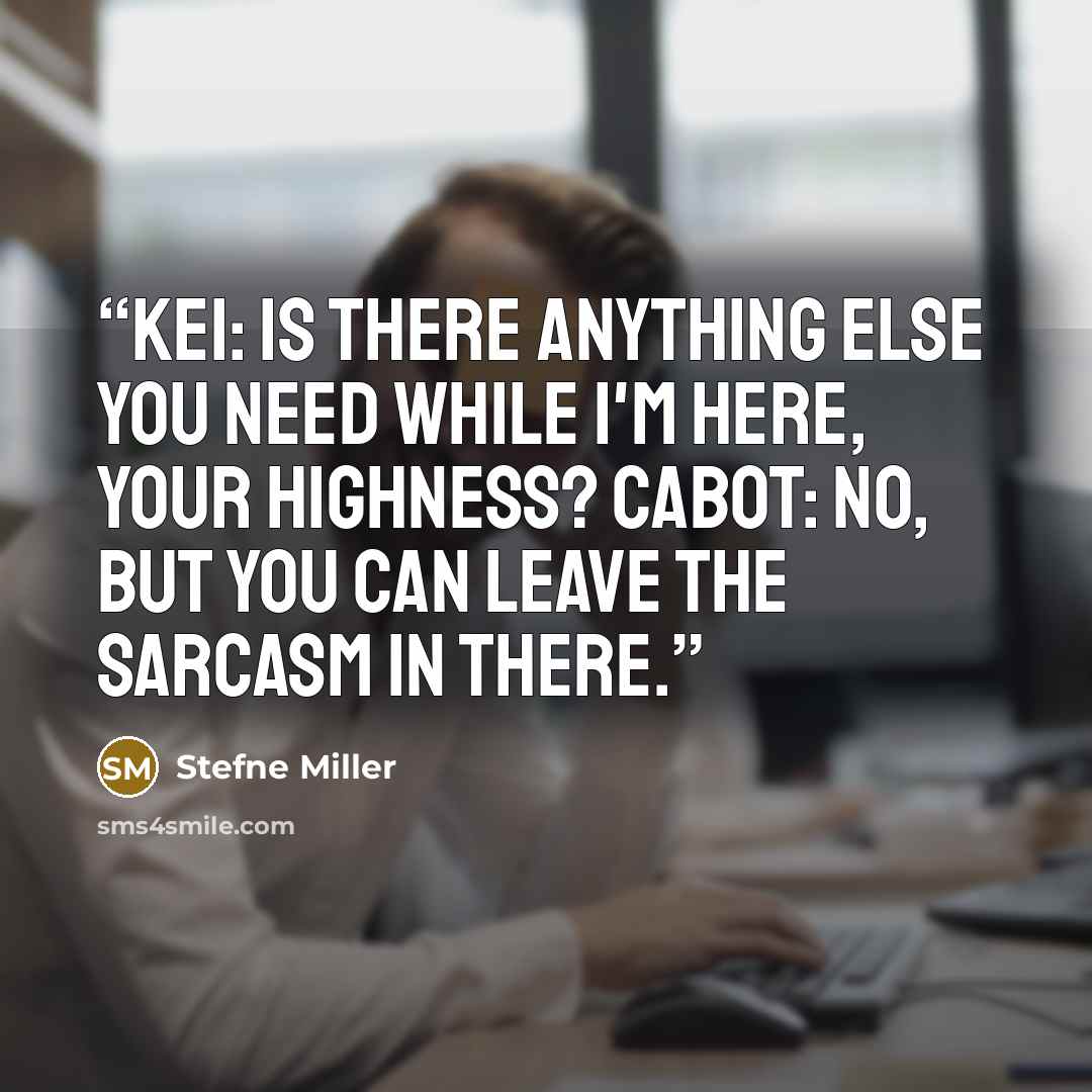 “Kei: Is there anything else you need while I'm here, Your Highness? Cabot: No, but you can leave the sarcasm in there.” quote by Stefne Miller