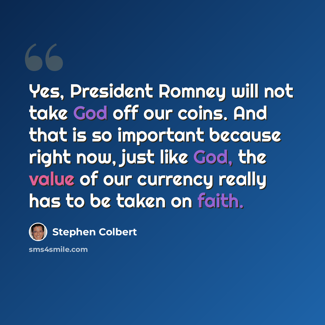 “Yes, President Romney will not take God off our coins. And that is so important because right now, just like God, the value of our currency really has to be taken on faith.” quote by Stephen Colbert