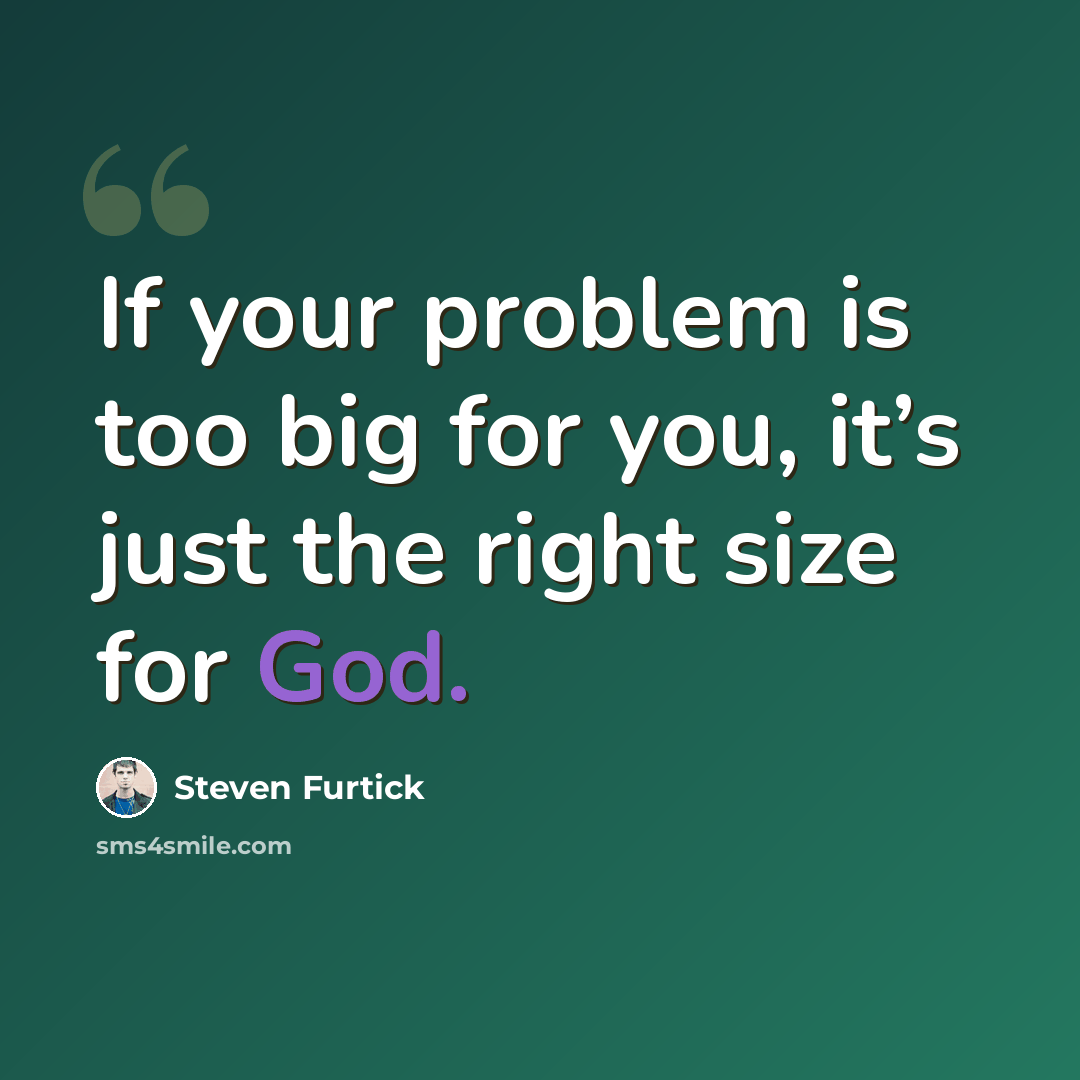 “If your problem is too big for you, it’s just the right size for God.” quote by Steven Furtick