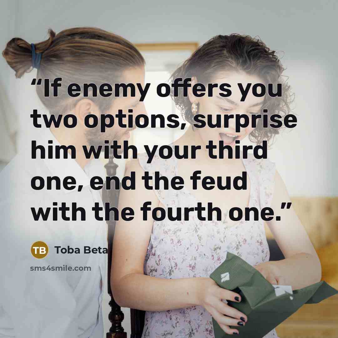 “If enemy offers you two options, surprise him with your third one, end the feud with the fourth one.” quote by Toba Beta