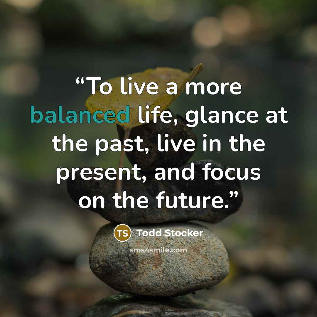 “To live a more balanced life, glance at the past, live in the present, and focus on the future.” quote by Todd Stocker