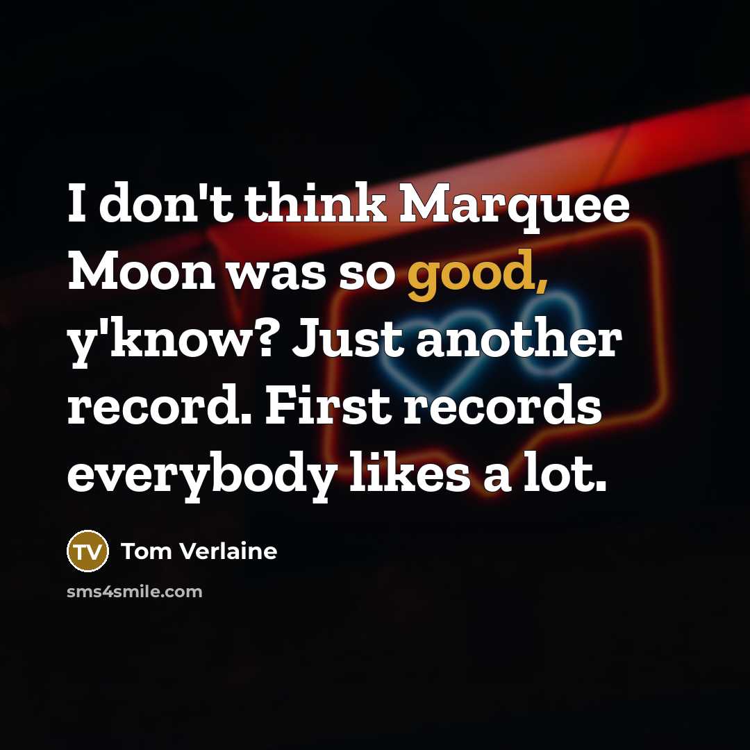 “I don't think Marquee Moon was so good, y'know? Just another record. First records everybody likes a lot.” quote by Tom Verlaine