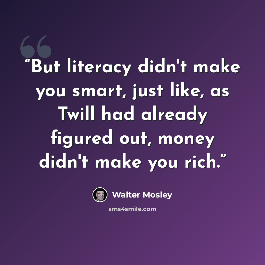 “But literacy didn't make you smart, just like, as Twill had already figured out, money didn't make you rich.” quote by Walter Mosley