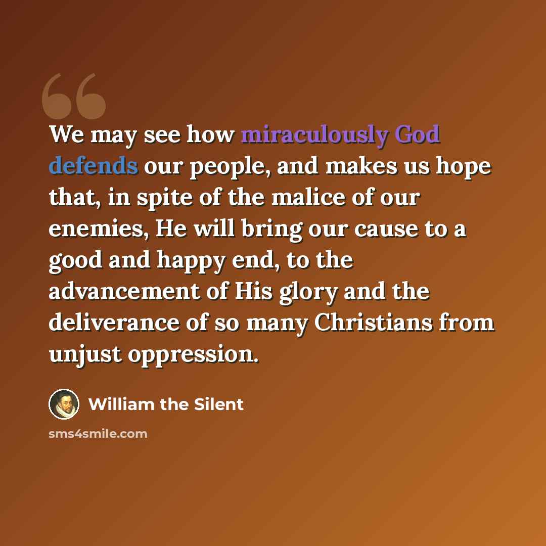 “We may see how miraculously God defends our people, and makes us hope that, in spite of the malice of our enemies, He will bring our cause to a good and happy end, to the advancement of His glory and the deliverance of so many Christians from unjust oppression.” quote by William the Silent