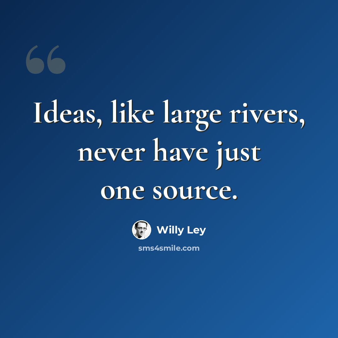 “Ideas, like large rivers, never have just one source.” quote by Willy Ley