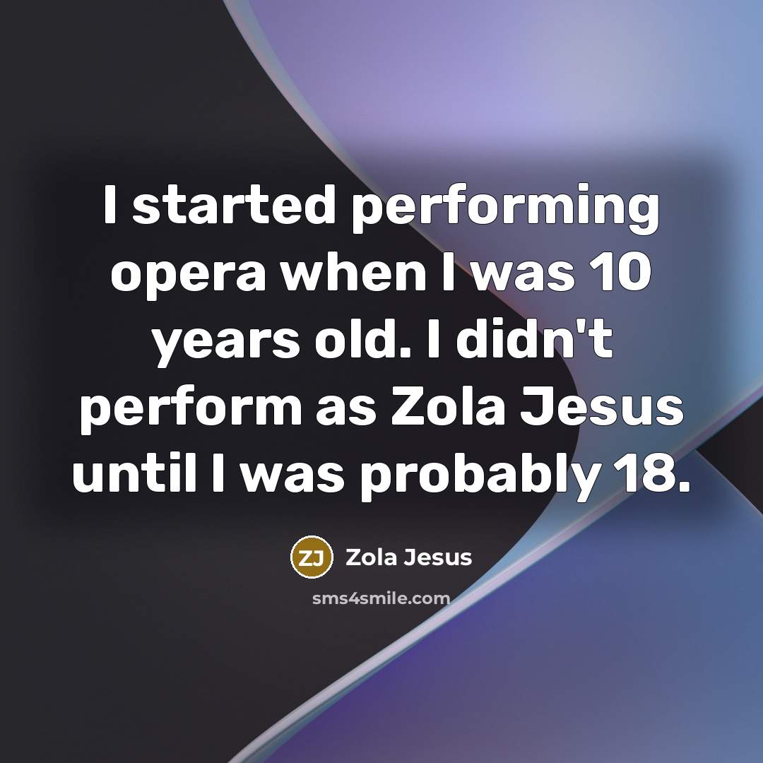 “I started performing opera when I was 10 years old. I didn't perform as Zola Jesus until I was probably 18.” quote by Zola Jesus