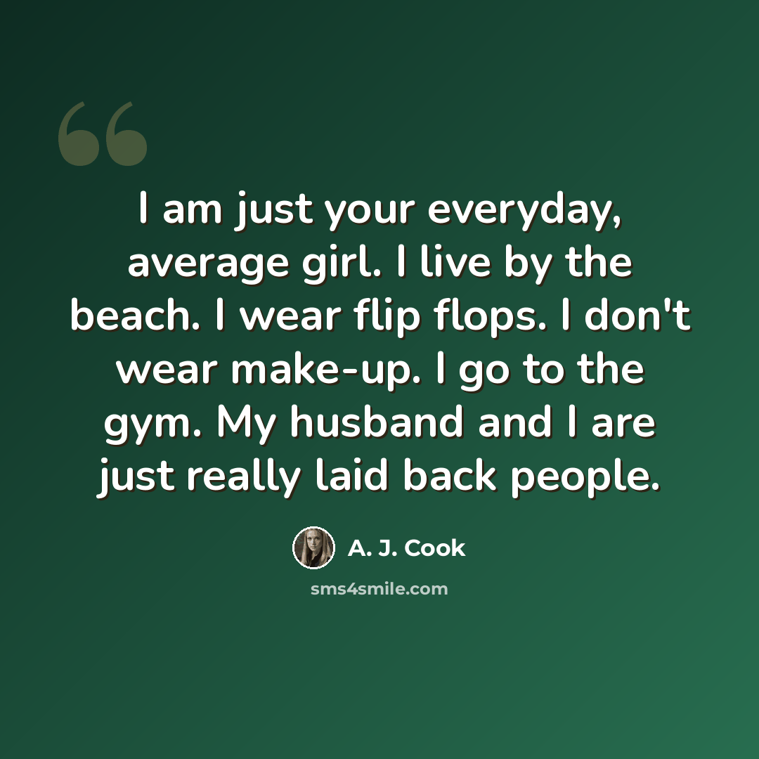 “I am just your everyday, average girl. I live by the beach. I wear flip flops. I don't wear make-up. I go to the gym. My husband and I are just really laid back people.” quote by A. J. Cook