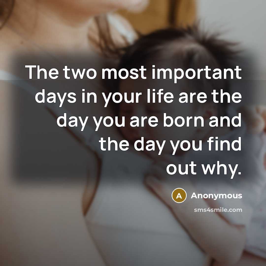 “The two most important days in your life are the day you are born and the day you find out why.” quote by Anonymous