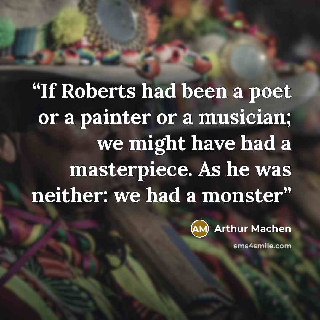 “If Roberts had been a poet or a painter or a musician; we might have had a masterpiece. As he was neither: we had a monster” quote by arthur machen