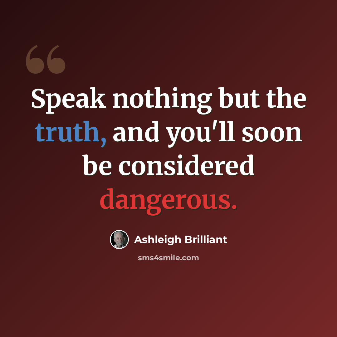 “Speak nothing but the truth, and you'll soon be considered dangerous.” quote by Ashleigh Brilliant