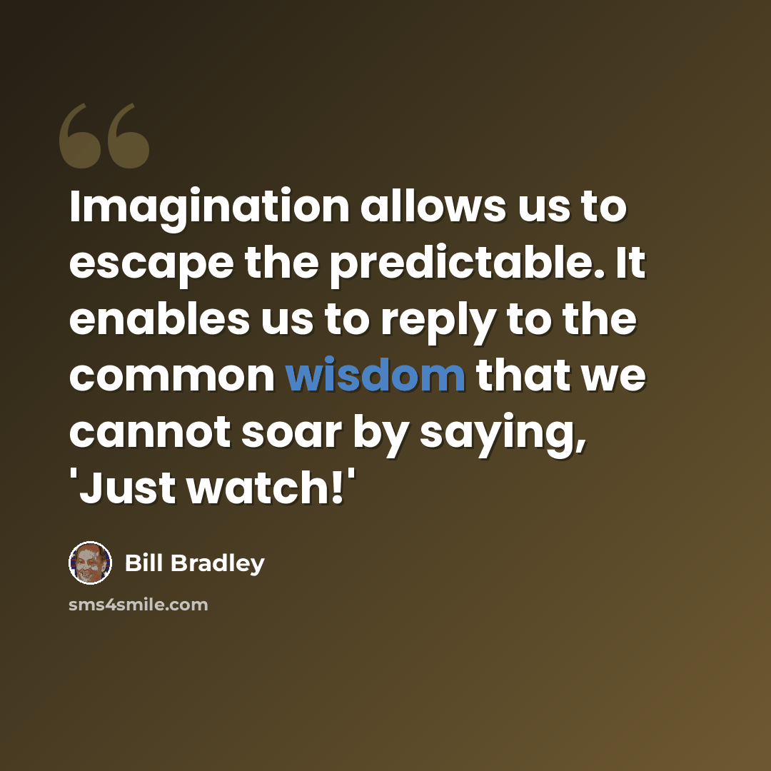 “Imagination allows us to escape the predictable. It enables us to reply to the common wisdom that we cannot soar by saying, 'Just watch!'” quote by Bill Bradley