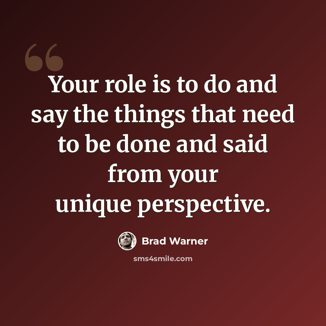 “Your role is to do and say the things that need to be done and said from your unique perspective.” quote by Brad Warner