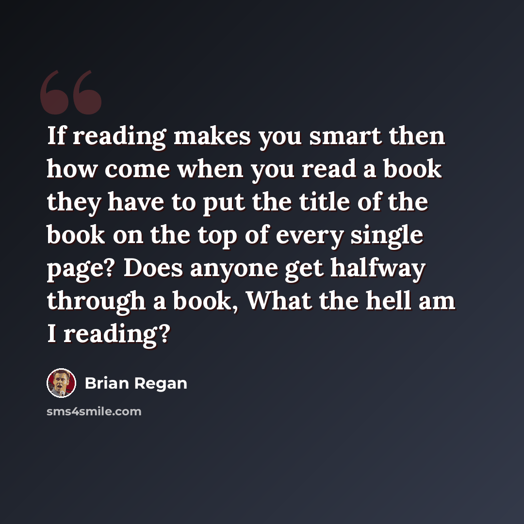 “If reading makes you smart then how come when you read a book they have to put the title of the book on the top of every single page? Does anyone get halfway through a book, What the hell am I reading?” quote by Brian Regan