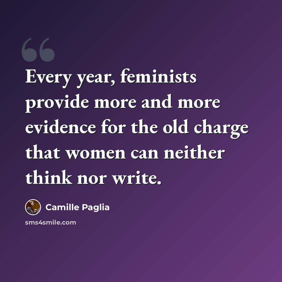 “Every year, feminists provide more and more evidence for the old charge that women can neither think nor write.” quote by Camille Paglia