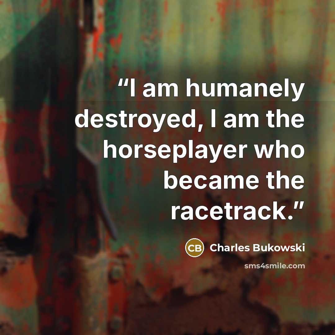 “I am humanely destroyed, I am the horseplayer who became the racetrack.” quote by Charles Bukowski