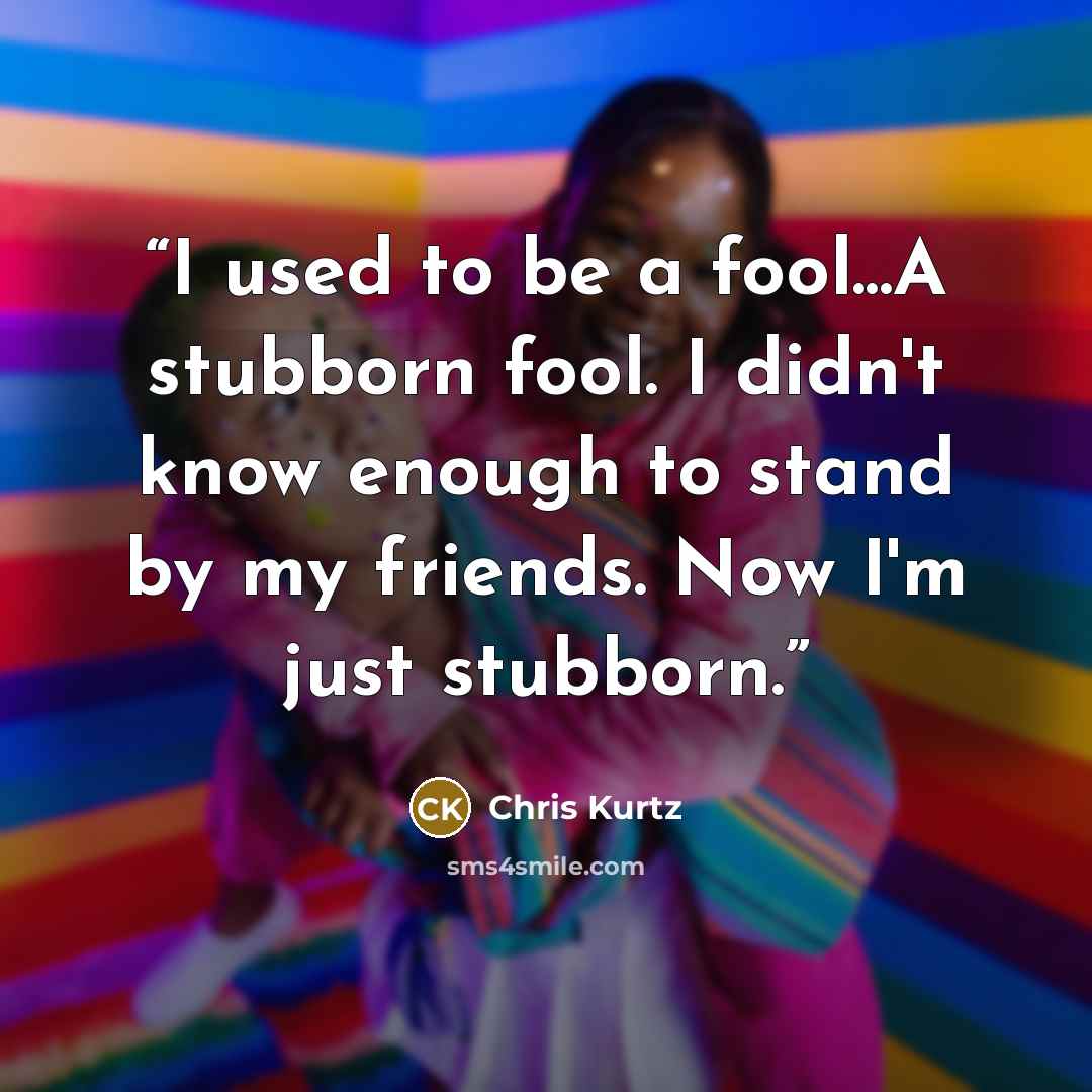 “I used to be a fool...A stubborn fool. I didn't know enough to stand by my friends. Now I'm just stubborn.” quote by Chris Kurtz