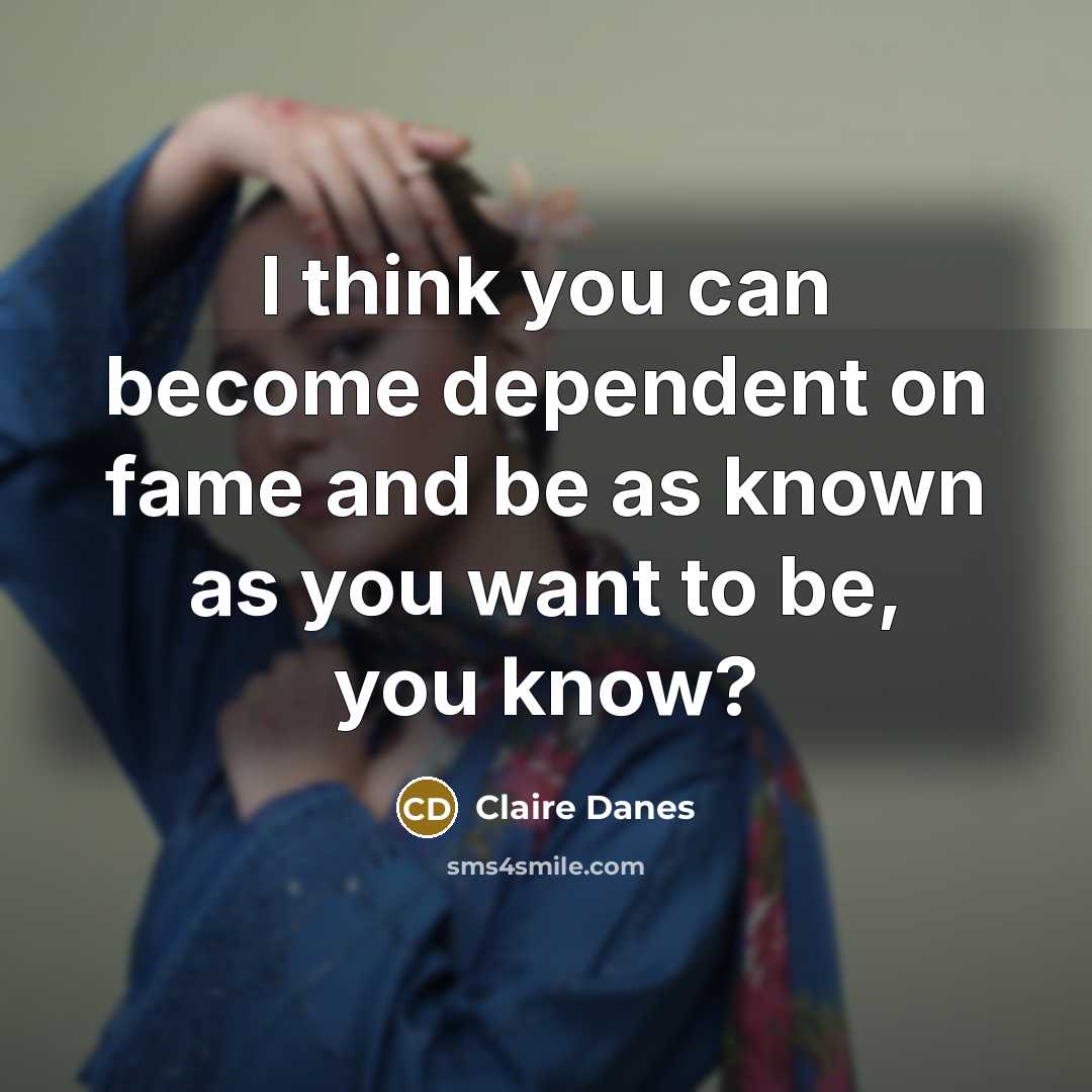 “I think you can become dependent on fame and be as known as you want to be, you know?” quote by Claire Danes