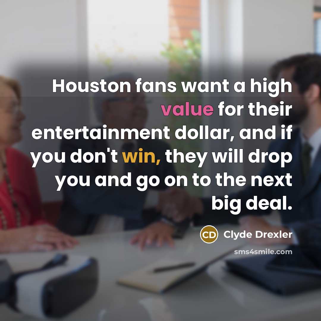 “Houston fans want a high value for their entertainment dollar, and if you don't win, they will drop you and go on to the next big deal.” quote by Clyde Drexler
