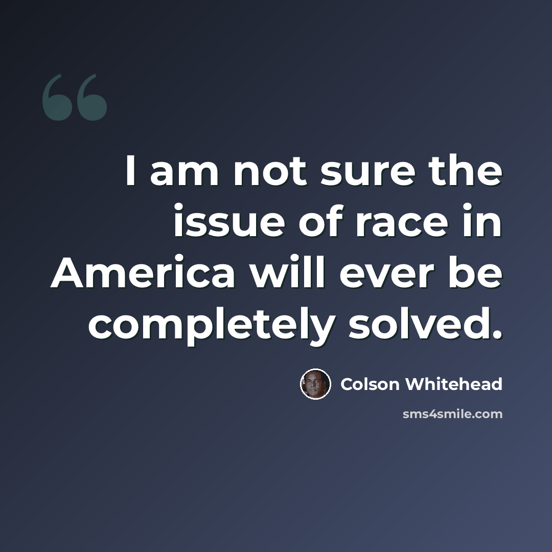 “I am not sure the issue of race in America will ever be completely solved.” quote by Colson Whitehead