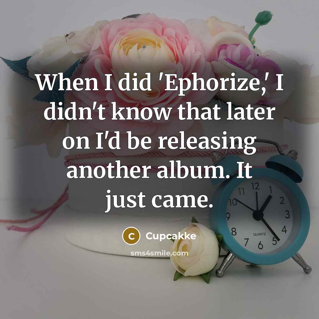 “When I did 'Ephorize,' I didn't know that later on I'd be releasing another album. It just came.” quote by Cupcakke