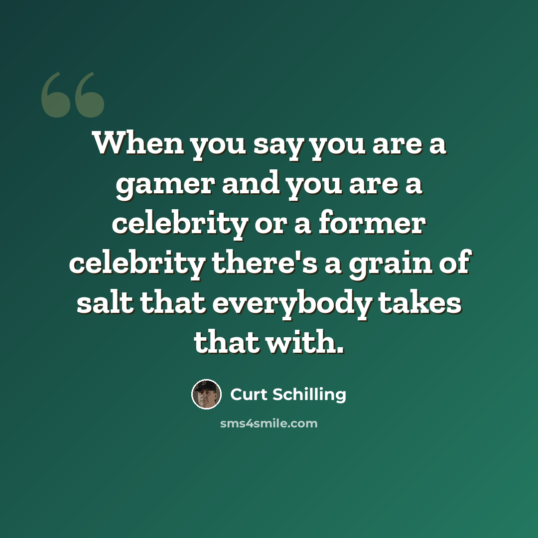 “When you say you are a gamer and you are a celebrity or a former celebrity there's a grain of salt that everybody takes that with.” quote by Curt Schilling