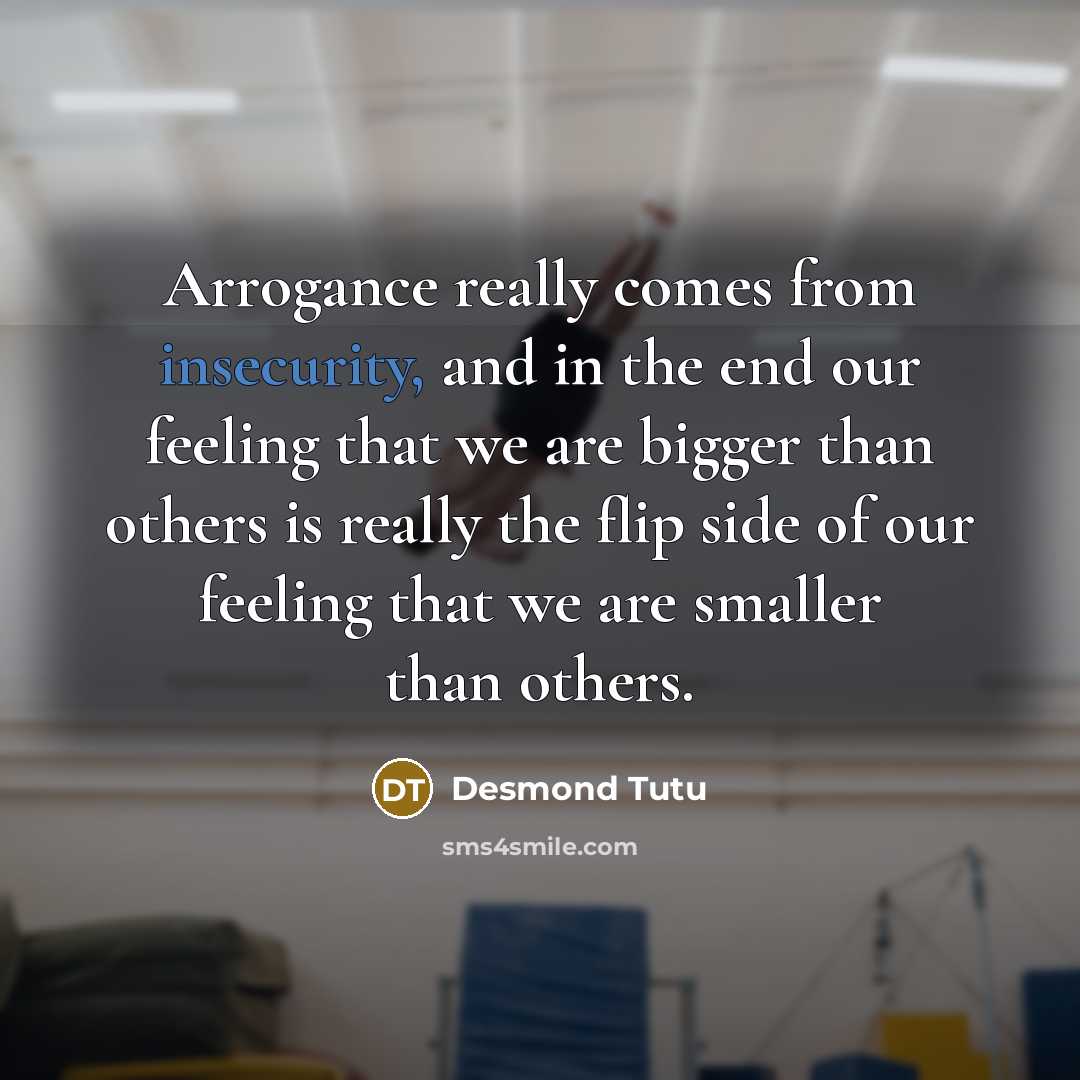 “Arrogance really comes from insecurity, and in the end our feeling that we are bigger than others is really the flip side of our feeling that we are smaller than others.” quote by Desmond Tutu