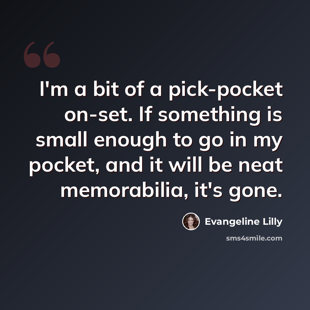 “I'm a bit of a pick-pocket on-set. If something is small enough to go in my pocket, and it will be neat memorabilia, it's gone.” quote by Evangeline Lilly