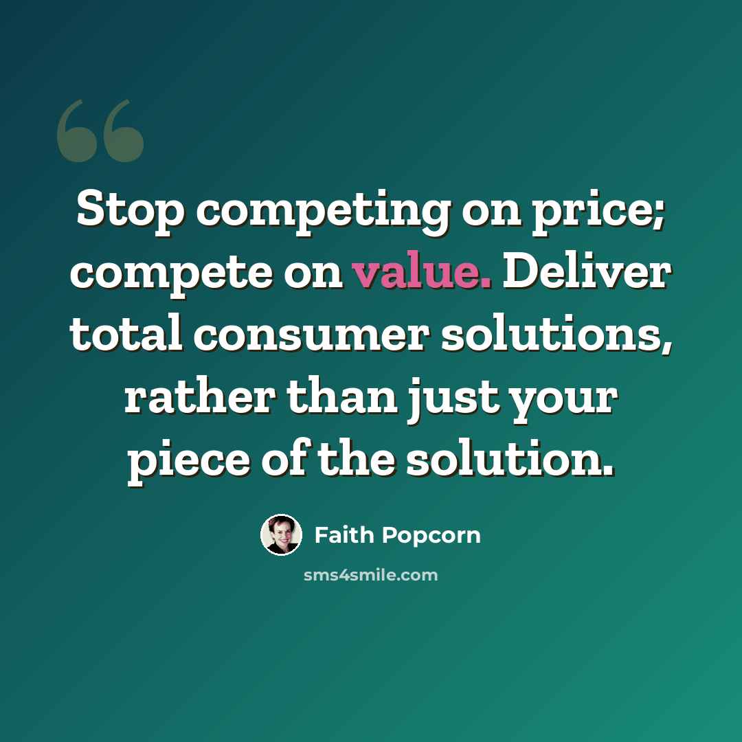 “Stop competing on price; compete on value. Deliver total consumer solutions, rather than just your piece of the solution.” quote by Faith Popcorn