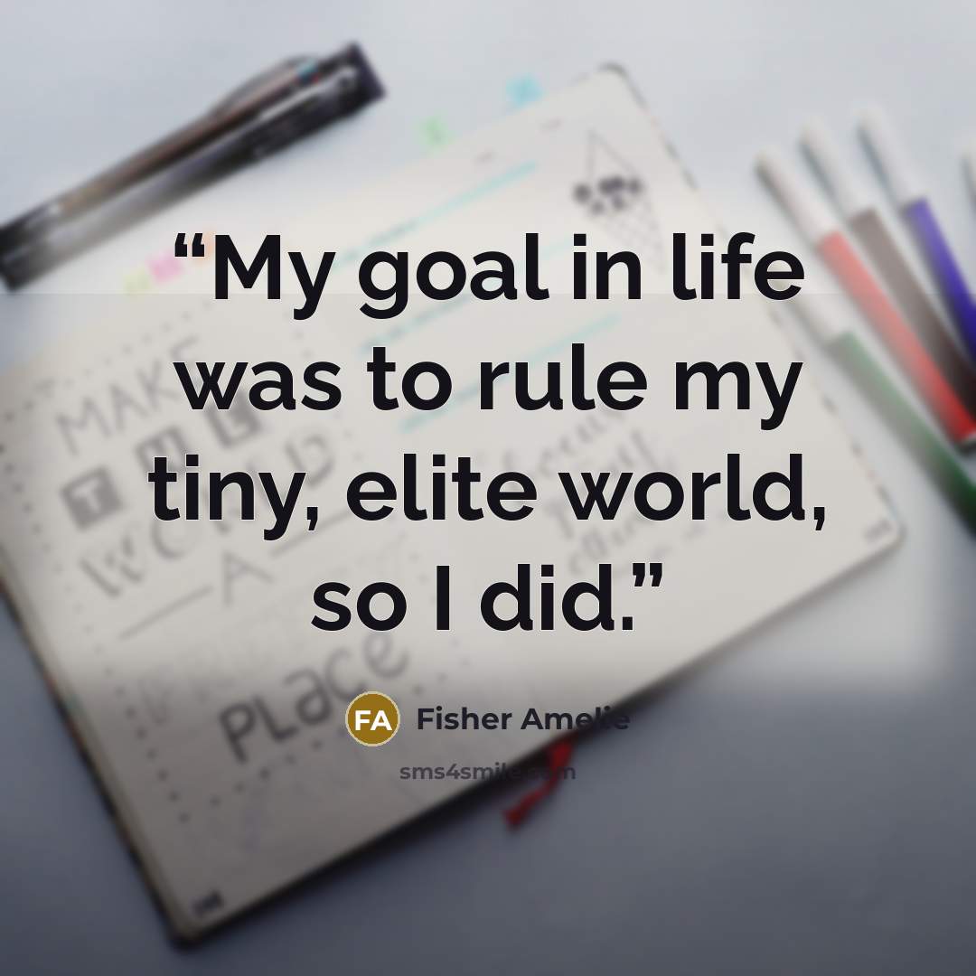 “My goal in life was to rule my tiny, elite world, so I did.” quote by Fisher Amelie
